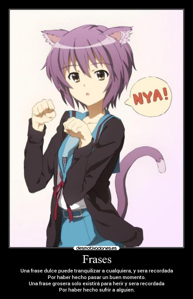 Frases - Una frase dulce puede tranquilizar a cualquiera, y sera recordada
Por haber hecho pasar un buen momento.
Una frase grosera solo existirá para herir y sera recordada
Por haber hecho sufrir a alguien.