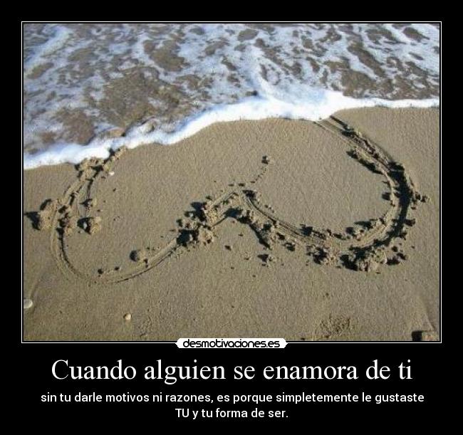Cuando alguien se enamora de ti - sin tu darle motivos ni razones, es porque simpletemente le gustaste
TU y tu forma de ser.