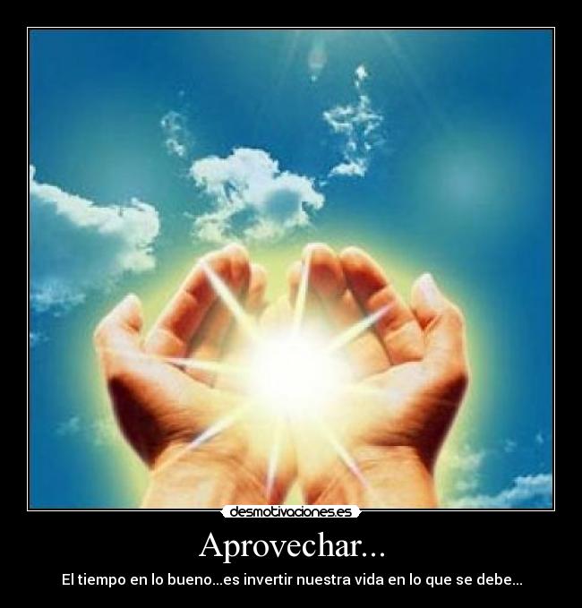 Aprovechar... - El tiempo en lo bueno...es invertir nuestra vida en lo que se debe...