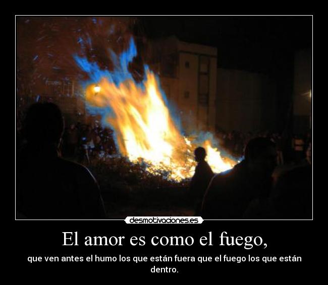 El amor es como el fuego, - que ven antes el humo los que están fuera que el fuego los que están dentro.