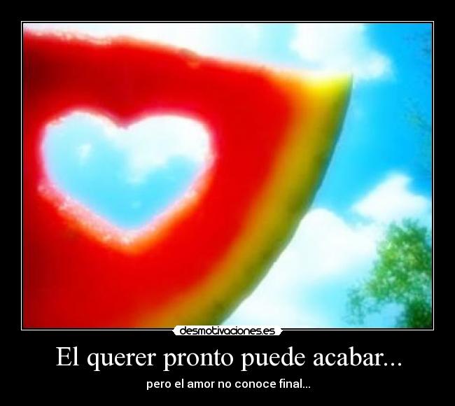 El querer pronto puede acabar... - pero el amor no conoce final...