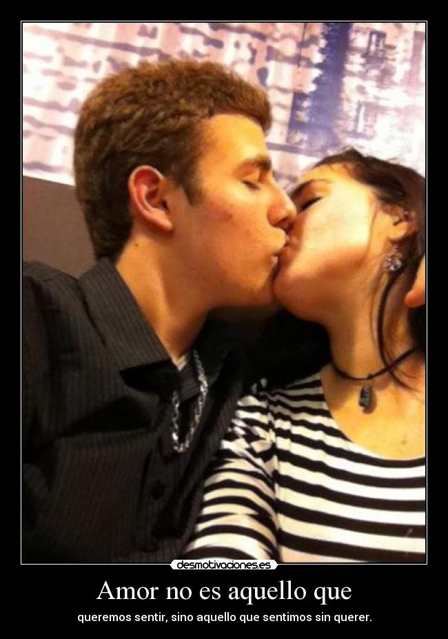 Amor no es aquello que - queremos sentir, sino aquello que sentimos sin querer.