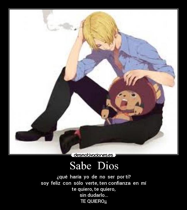 Sabe  Dios - ¿qué  haría  yo  de  no  ser  por ti?
soy  feliz  con  sólo  verte, ten confianza  en  mí
te quiero, te quiero,
sin dudarlo...
TE QUIERO¡¡