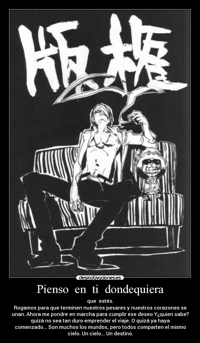 Pienso  en  ti  dondequiera - que  estés.
Rogamos para que terminen nuestros pesares y nuestros corazones se
unan. Ahora me pondre en marcha para cumplir ese deseo Y¿quien sabe?
quizá no sea tan duro emprender el viaje. O quizá ya haya
comenzado... Son muchos los mundos, pero todos comparten el mismo
cielo. Un cielo... Un destino.