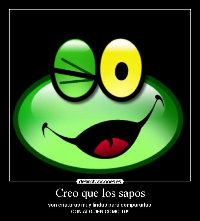 Creo que los sapos - son criaturas muy lindas para compararlas
CON ALGUIEN COMO TU!!