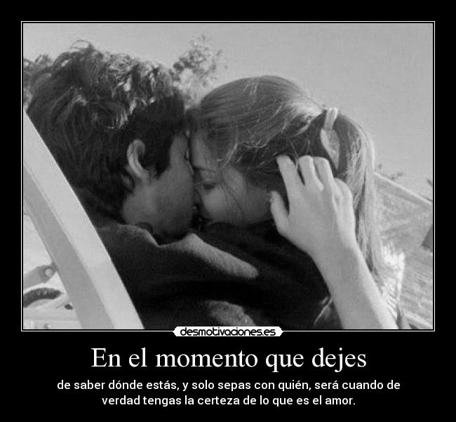 En el momento que dejes - de saber dónde estás, y solo sepas con quién, será cuando de
verdad tengas la certeza de lo que es el amor.