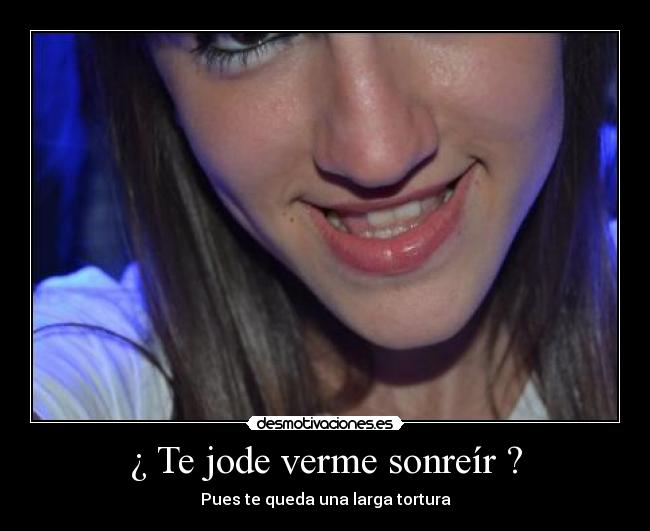 ¿ Te jode verme sonreír ? - Pues te queda una larga tortura