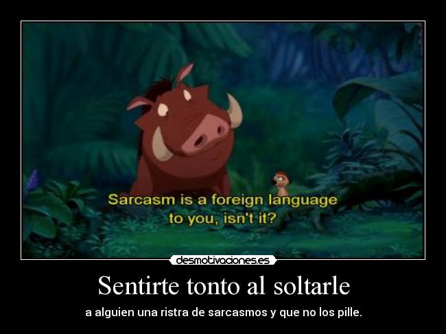 Sentirte tonto al soltarle - a alguien una ristra de sarcasmos y que no los pille.