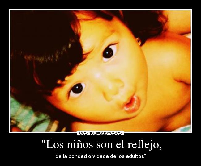 Los niños son el reflejo, - de la bondad olvidada de los adultos