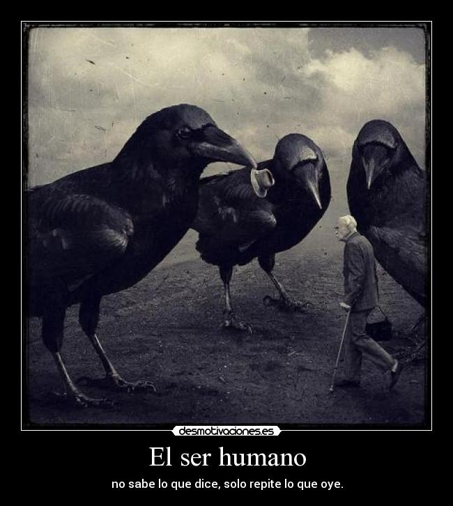 El ser humano - no sabe lo que dice, solo repite lo que oye.