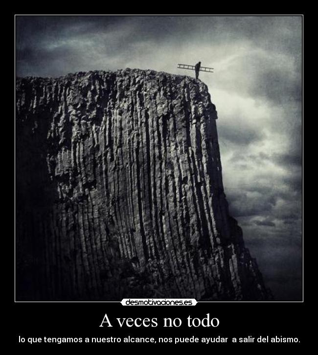 A veces no todo - lo que tengamos a nuestro alcance, nos puede ayudar  a salir del abismo.