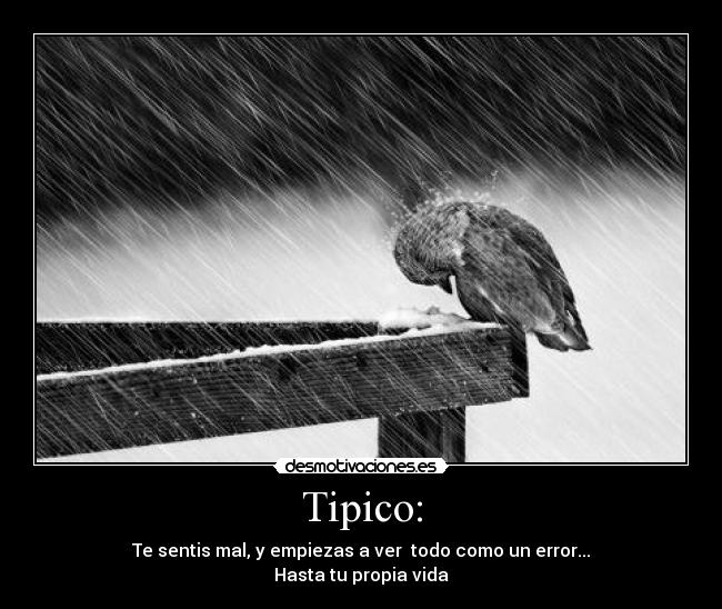 Tipico: - Te sentis mal, y empiezas a ver todo como un error...
Hasta tu propia vida