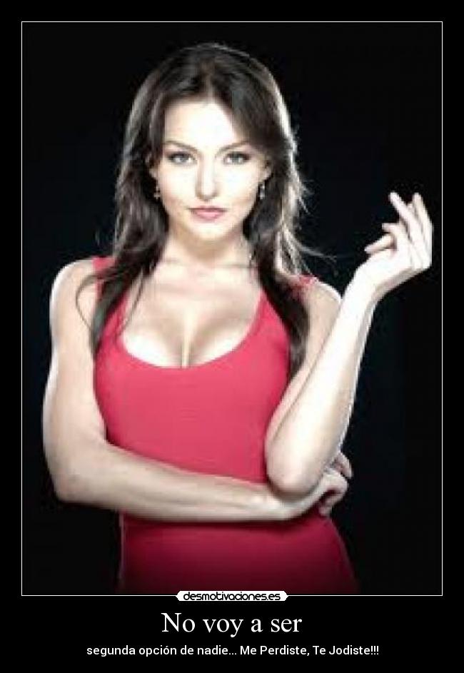 No voy a ser - segunda opción de nadie... Me Perdiste, Te Jodiste!!!