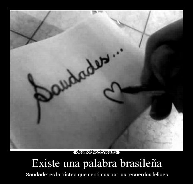 Existe una palabra brasileña - Saudade: es la tristea que sentimos por los recuerdos felices