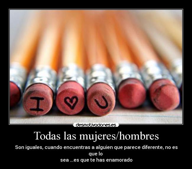 Todas las mujeres/hombres - Son iguales, cuando encuentras a alguien que parece diferente, no es que lo
sea ...es que te has enamorado