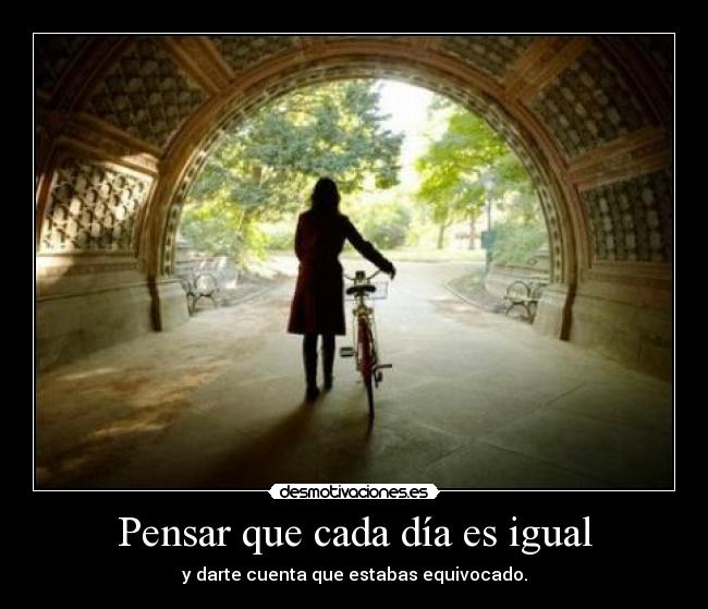Pensar que cada día es igual - y darte cuenta que estabas equivocado.