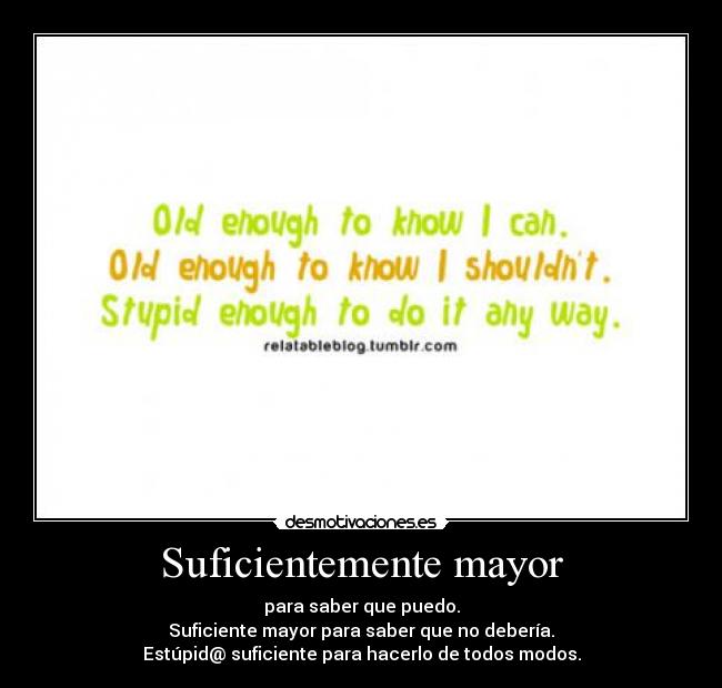 Suficientemente mayor - para saber que puedo.
Suficiente mayor para saber que no debería.
Estúpid@ suficiente para hacerlo de todos modos.