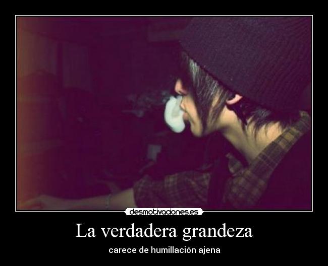 La verdadera grandeza - carece de humillación ajena