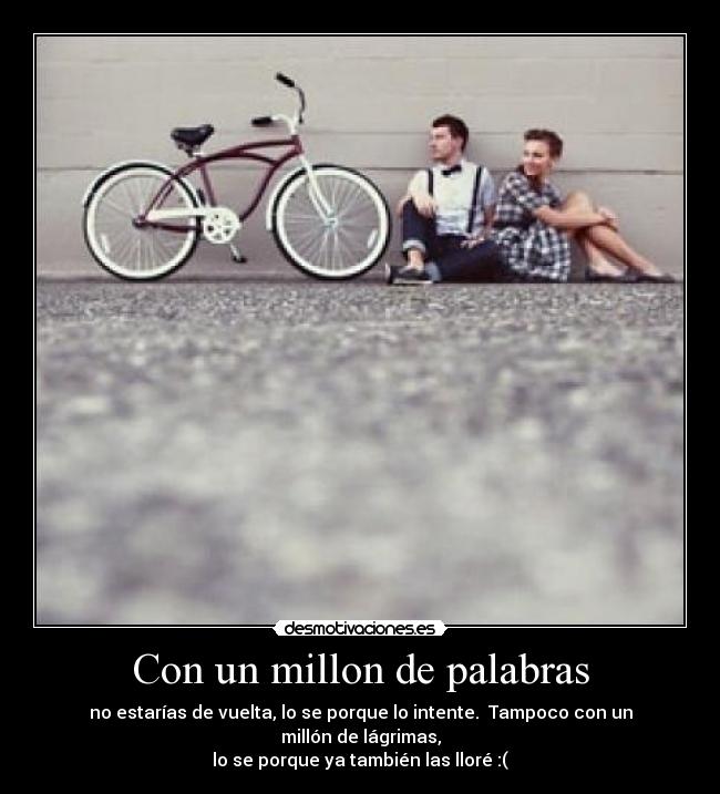 Con un millon de palabras - no estarías de vuelta, lo se porque lo intente. Tampoco con un millón de lágrimas,
lo se porque ya también las lloré :(