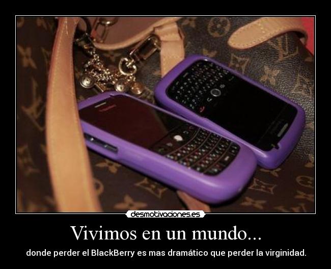 Vivimos en un mundo... - donde perder el BlackBerry es mas dramático que perder la virginidad.