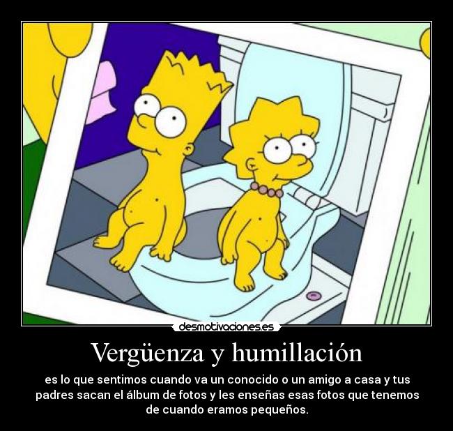 Vergüenza y humillación - es lo que sentimos cuando va un conocido o un amigo a casa y tus
padres sacan el álbum de fotos y les enseñas esas fotos que tenemos
de cuando eramos pequeños.