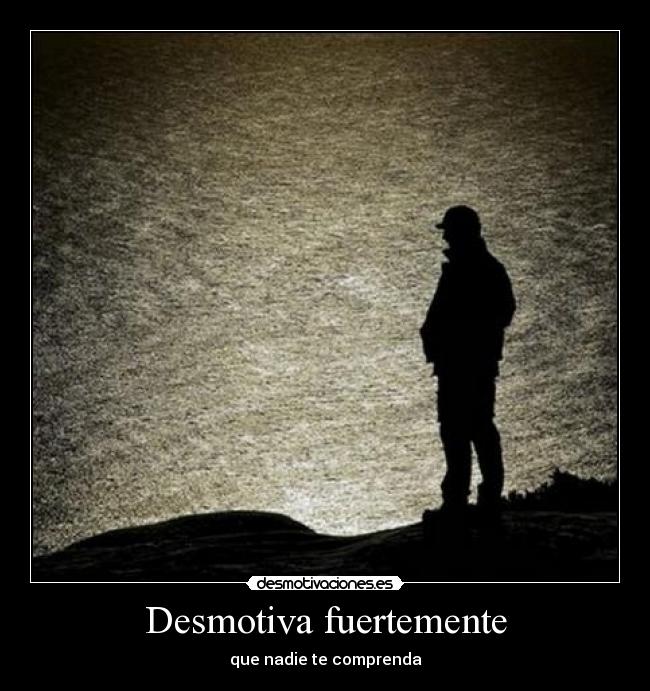 Desmotiva fuertemente - que nadie te comprenda