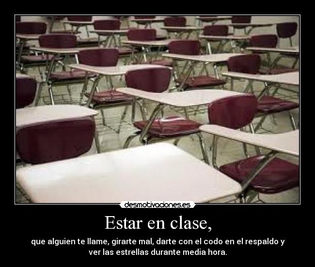 Estar en clase, - que alguien te llame, girarte mal, darte con el codo en el respaldo y
ver las estrellas durante media hora.
