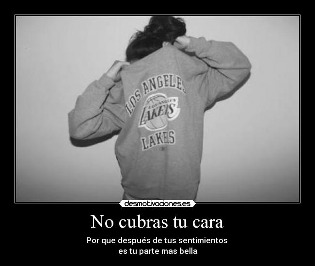 No cubras tu cara - Por que después de tus sentimientos
es tu parte mas bella