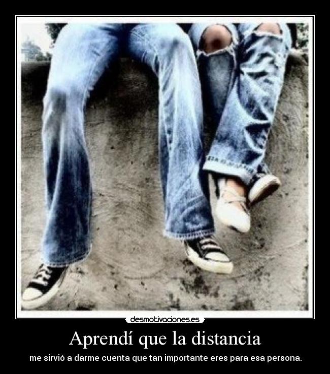 Aprendí que la distancia - me sirvió a darme cuenta que tan importante eres para esa persona.