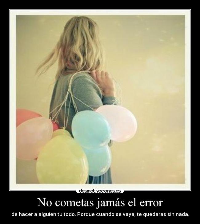 No cometas jamás el error - de hacer a alguien tu todo. Porque cuando se vaya, te quedaras sin nada.