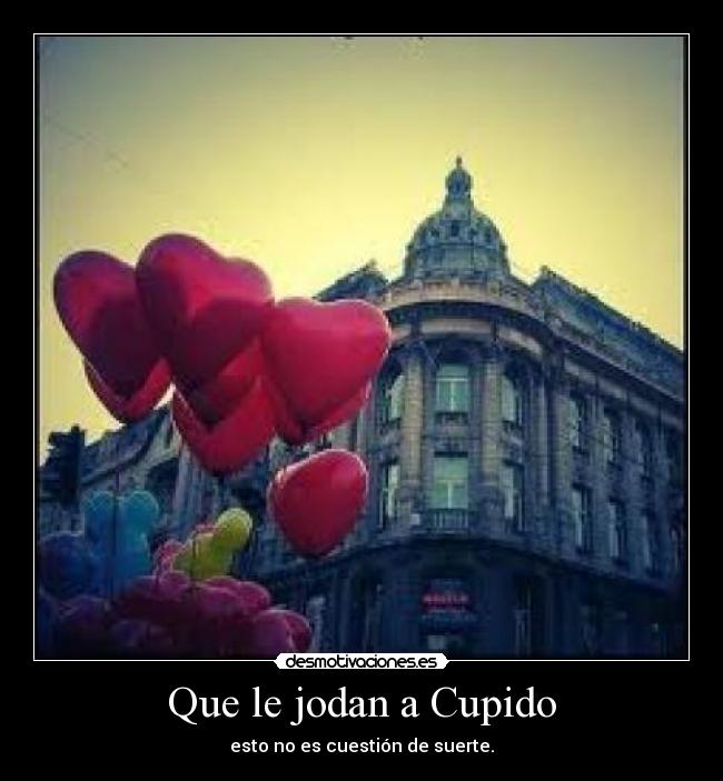 Que le jodan a Cupido - esto no es cuestión de suerte.