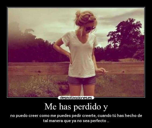 Me has perdido y - no puedo creer como me puedes pedir creerte, cuando tú has hecho de
tal manera que ya no sea perfecto ..
