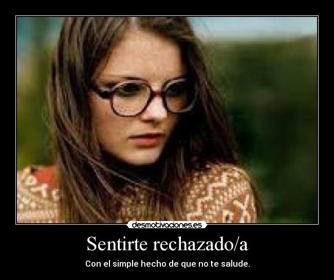 Sentirte rechazado/a - Con el simple hecho de que no te salude.