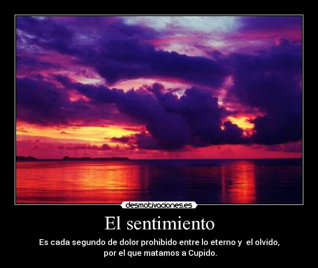 El sentimiento - Es cada segundo de dolor prohibido entre lo eterno y el olvido,
por el que matamos a Cupido.