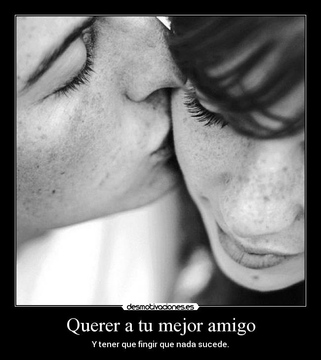 Querer a tu mejor amigo - Y tener que fingir que nada sucede.