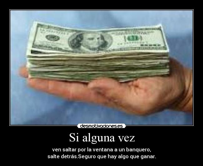 Si alguna vez - ven saltar por la ventana a un banquero,
salte detrás.Seguro que hay algo que ganar.
