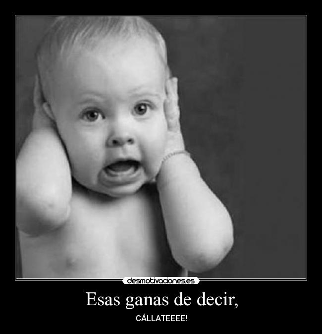 Esas ganas de decir, - CÁLLATEEEE!
