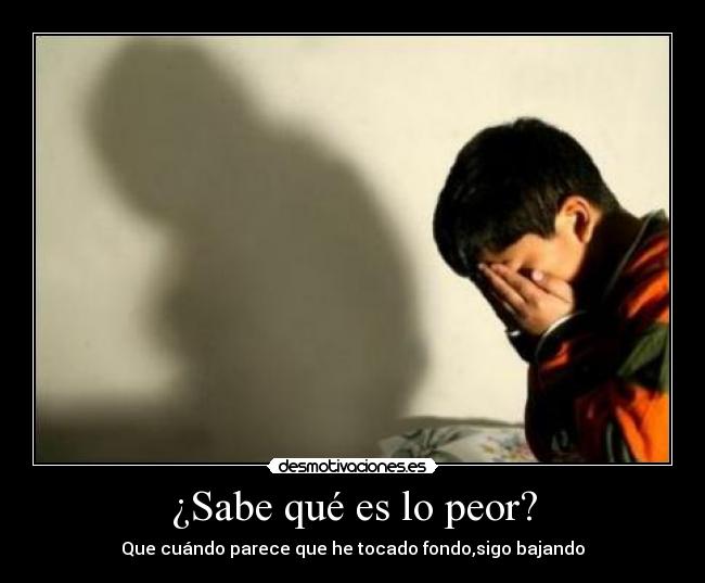 ¿Sabe qué es lo peor? - Que cuándo parece que he tocado fondo,sigo bajando