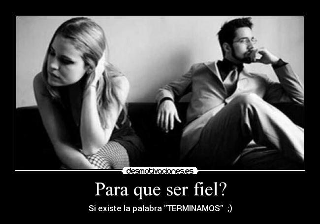 Para que ser fiel? - Si existe la palabra TERMINAMOS  ;)