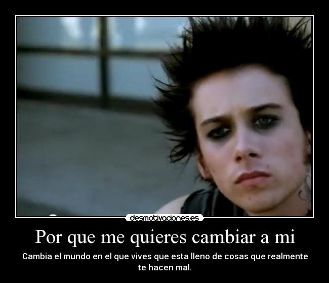 Por que me quieres cambiar a mi - Cambia el mundo en el que vives que esta lleno de cosas que realmente te hacen mal.
