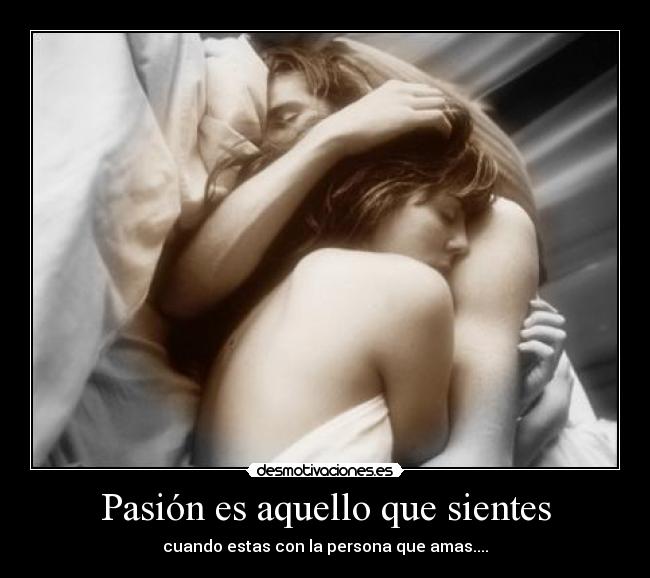 Pasión es aquello que sientes - cuando estas con la persona que amas....