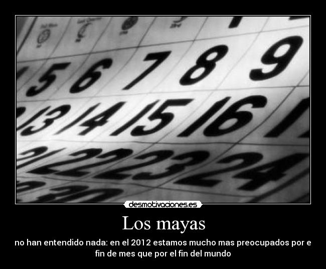 Los mayas - no han entendido nada: en el 2012 estamos mucho mas preocupados por el
fin de mes que por el fin del mundo
