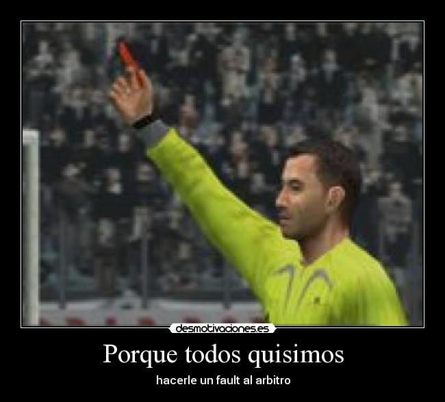 Porque todos quisimos - hacerle un fault al arbitro
