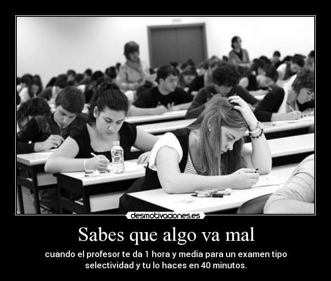 Sabes que algo va mal - cuando el profesor te da 1 hora y media para un examen tipo
selectividad y tu lo haces en 40 minutos.