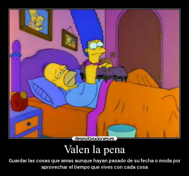 Valen la pena - Guardar las cosas que amas aunque hayan pasado de su fecha o moda por
aprovechar el tiempo que vives con cada cosa