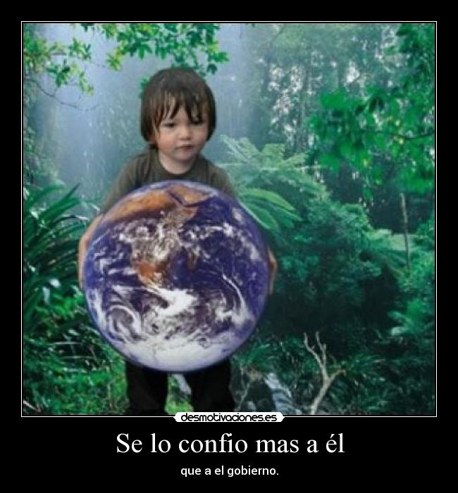 Se lo confio mas a él - que a el gobierno.