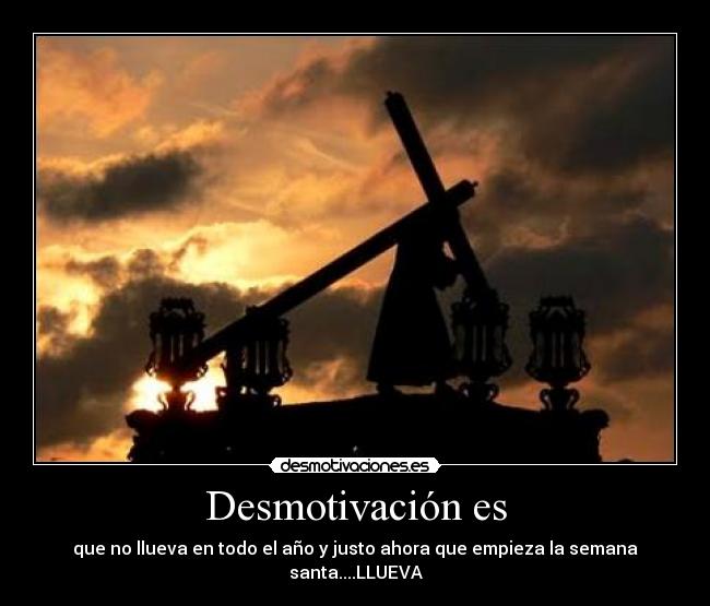 Desmotivación es - que no llueva en todo el año y justo ahora que empieza la semana santa....LLUEVA