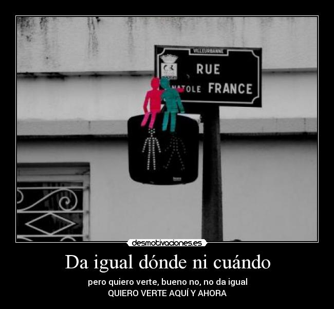 Da igual dónde ni cuándo - pero quiero verte, bueno no, no da igual
QUIERO VERTE AQUÍ Y AHORA