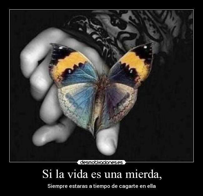 Si la vida es una mierda, - Siempre estaras a tiempo de cagarte en ella