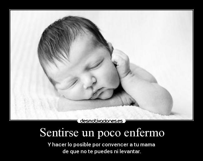 Sentirse un poco enfermo - Y hacer lo posible por convencer a tu mama
de que no te puedes ni levantar.